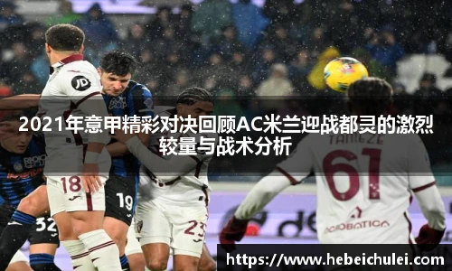 2021年意甲精彩对决回顾AC米兰迎战都灵的激烈较量与战术分析
