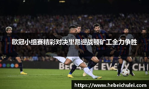 欧冠小组赛精彩对决里昂迎战顿矿工全力争胜