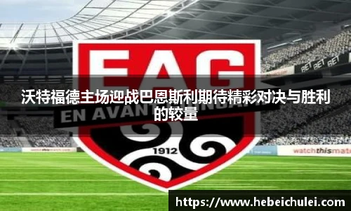 沃特福德主场迎战巴恩斯利期待精彩对决与胜利的较量