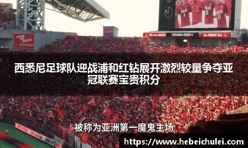 西悉尼足球队迎战浦和红钻展开激烈较量争夺亚冠联赛宝贵积分
