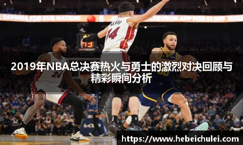 2019年NBA总决赛热火与勇士的激烈对决回顾与精彩瞬间分析