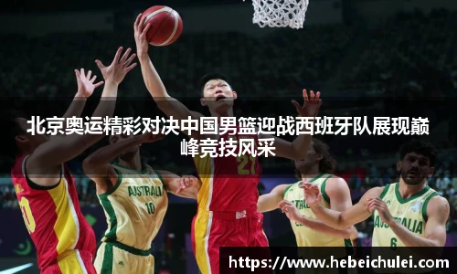 北京奥运精彩对决中国男篮迎战西班牙队展现巅峰竞技风采